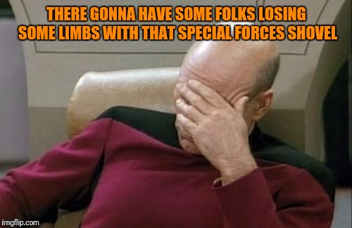 Captain Picard Facepalm Meme | THERE GONNA HAVE SOME FOLKS LOSING SOME LIMBS WITH THAT SPECIAL FORCES SHOVEL | image tagged in memes,captain picard facepalm | made w/ Imgflip meme maker