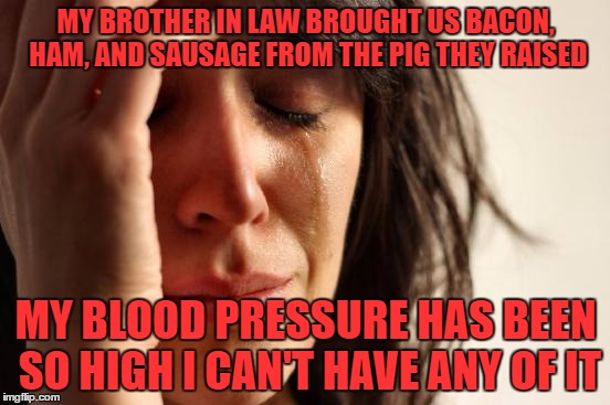 First World Problems Meme | MY BROTHER IN LAW BROUGHT US BACON, HAM, AND SAUSAGE FROM THE PIG THEY RAISED; MY BLOOD PRESSURE HAS BEEN SO HIGH I CAN'T HAVE ANY OF IT | image tagged in memes,first world problems | made w/ Imgflip meme maker