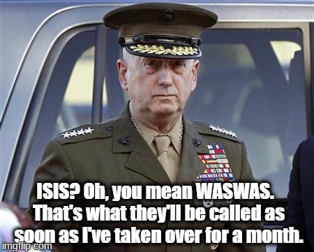 WASWAS | ISIS? Oh, you mean WASWAS.  That's what they'll be called as soon as I've taken over for a month. | image tagged in general mattis | made w/ Imgflip meme maker