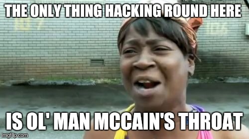 Hack attack...PATOWIEEE! | THE ONLY THING HACKING ROUND HERE; IS OL' MAN MCCAIN'S THROAT | image tagged in memes,aint nobody got time for that | made w/ Imgflip meme maker