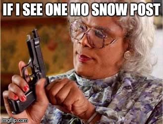 Madea with Gun | IF I SEE ONE MO SNOW POST | image tagged in madea with gun | made w/ Imgflip meme maker