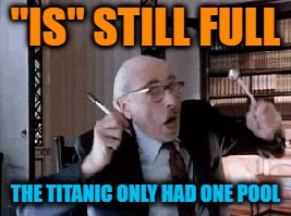Science! | "IS" STILL FULL THE TITANIC ONLY HAD ONE POOL | image tagged in science | made w/ Imgflip meme maker