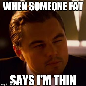 My reaction when | WHEN SOMEONE FAT; SAYS I'M THIN | image tagged in leonardo dicaprio | made w/ Imgflip meme maker