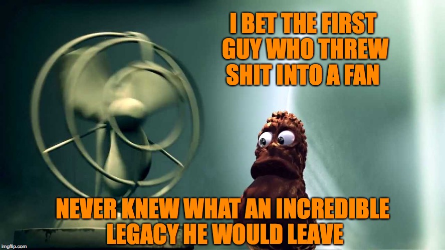 Shit Happens | I BET THE FIRST GUY WHO THREW SHIT INTO A FAN; NEVER KNEW WHAT AN INCREDIBLE LEGACY HE WOULD LEAVE | image tagged in shit gonna hit the fan | made w/ Imgflip meme maker