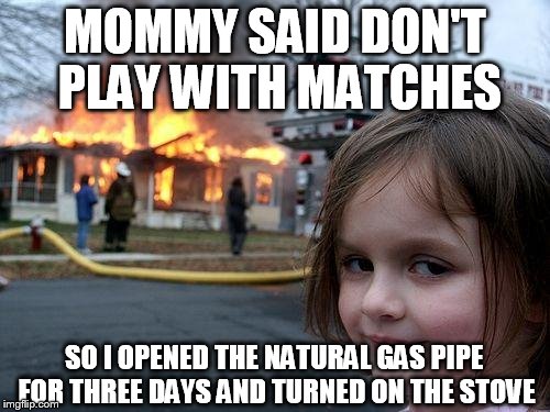 Disaster Girl | MOMMY SAID DON'T PLAY WITH MATCHES; SO I OPENED THE NATURAL GAS PIPE FOR THREE DAYS AND TURNED ON THE STOVE | image tagged in memes,disaster girl | made w/ Imgflip meme maker