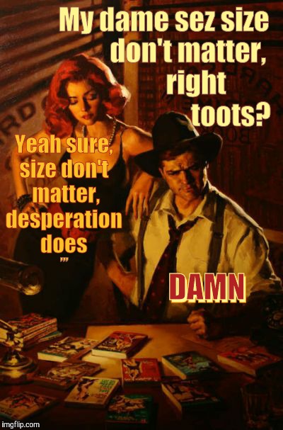 My dame sez,,, | My dame sez size            don't matter,                 right                            toots? Yeah sure, size don't  matter, desperation   does; ,,, DAMN; DAMN | image tagged in my dame sez   | made w/ Imgflip meme maker