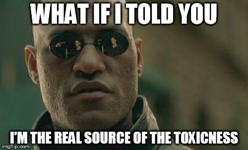 Matrix Morpheus Meme | WHAT IF I TOLD YOU; I'M THE REAL SOURCE OF THE TOXICNESS | image tagged in memes,matrix morpheus | made w/ Imgflip meme maker