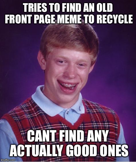 Bad Luck Brian Meme | TRIES TO FIND AN OLD FRONT PAGE MEME TO RECYCLE; CANT FIND ANY ACTUALLY GOOD ONES | image tagged in memes,bad luck brian | made w/ Imgflip meme maker