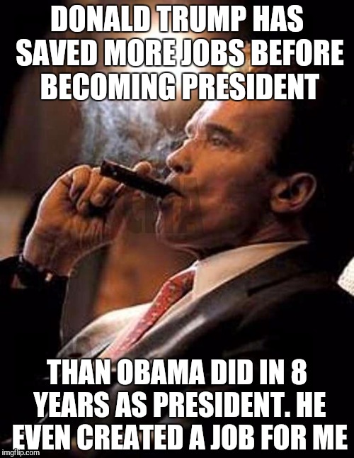 arnold cigar | DONALD TRUMP HAS SAVED MORE JOBS BEFORE BECOMING PRESIDENT; THAN OBAMA DID IN 8 YEARS AS PRESIDENT. HE EVEN CREATED A JOB FOR ME | image tagged in arnold cigar | made w/ Imgflip meme maker