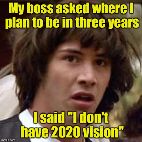 Where do you expect to be in three years? | My boss asked where I plan to be in three years; I said "I don't have 2020 vision" | image tagged in memes,conspiracy keanu | made w/ Imgflip meme maker