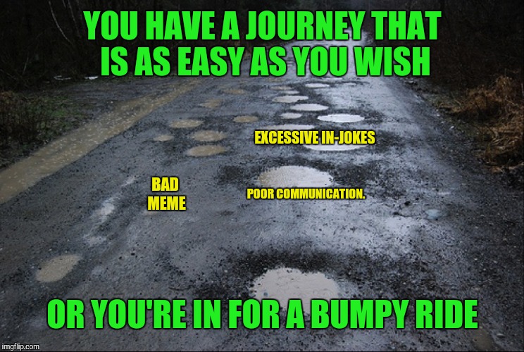YOU HAVE A JOURNEY THAT IS AS EASY AS YOU WISH OR YOU'RE IN FOR A BUMPY RIDE BAD MEME POOR COMMUNICATION. EXCESSIVE IN-JOKES | made w/ Imgflip meme maker