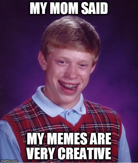 It's true | MY MOM SAID; MY MEMES ARE VERY CREATIVE | image tagged in memes,bad luck brian | made w/ Imgflip meme maker