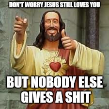 DON'T WORRY JESUS STILL LOVES YOU BUT NOBODY ELSE GIVES A SHIT | made w/ Imgflip meme maker