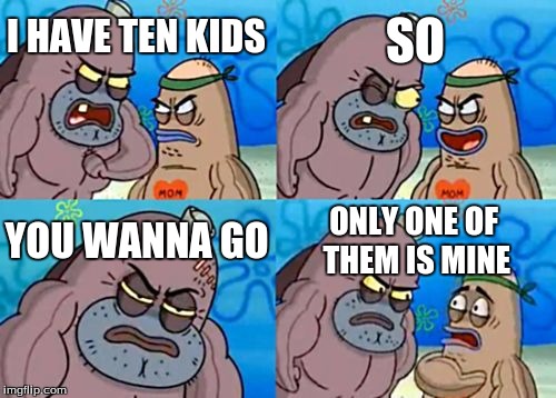 How Tough Are You | SO; I HAVE TEN KIDS; YOU WANNA GO; ONLY ONE OF THEM IS MINE | image tagged in memes,how tough are you | made w/ Imgflip meme maker