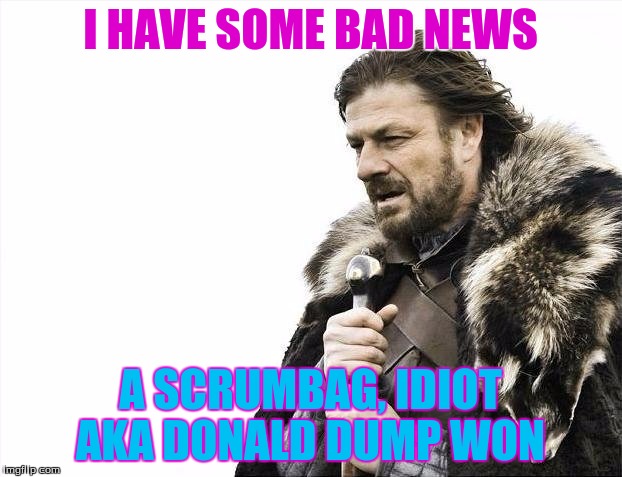 Brace Yourselves X is Coming | I HAVE SOME BAD NEWS; A SCRUMBAG, IDIOT AKA DONALD DUMP WON | image tagged in memes,brace yourselves x is coming | made w/ Imgflip meme maker