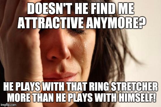First World Problems Meme | DOESN'T HE FIND ME ATTRACTIVE ANYMORE? HE PLAYS WITH THAT RING STRETCHER MORE THAN HE PLAYS WITH HIMSELF! | image tagged in memes,first world problems | made w/ Imgflip meme maker