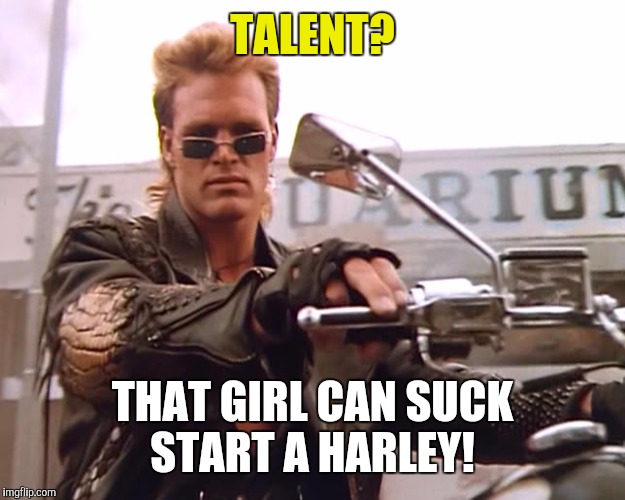 TALENT? THAT GIRL CAN SUCK START A HARLEY! | made w/ Imgflip meme maker