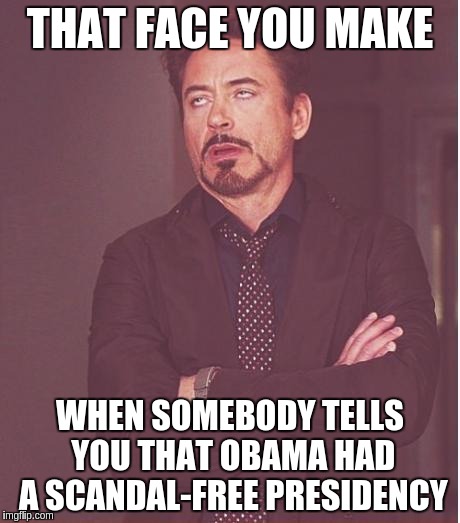 Face You Make Robert Downey Jr | THAT FACE YOU MAKE; WHEN SOMEBODY TELLS YOU THAT OBAMA HAD A SCANDAL-FREE PRESIDENCY | image tagged in memes,face you make robert downey jr | made w/ Imgflip meme maker