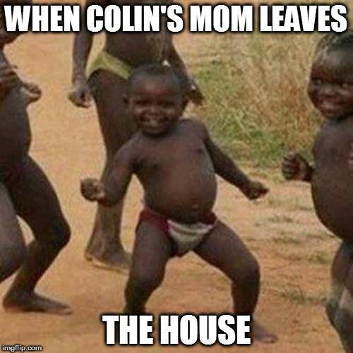 Third World Success Kid Meme | WHEN COLIN'S MOM LEAVES; THE HOUSE | image tagged in memes,third world success kid | made w/ Imgflip meme maker