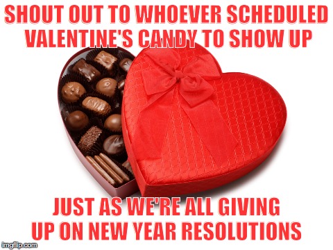Candy, Candy Everywhere |  SHOUT OUT TO WHOEVER SCHEDULED VALENTINE'S CANDY TO SHOW UP; JUST AS WE'RE ALL GIVING UP ON NEW YEAR RESOLUTIONS | image tagged in new years,valentines,candy,resolutions | made w/ Imgflip meme maker