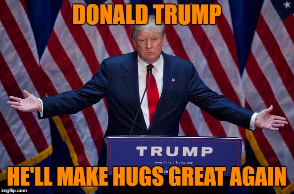 Trump Bruh | DONALD TRUMP HE'LL MAKE HUGS GREAT AGAIN | image tagged in trump bruh | made w/ Imgflip meme maker