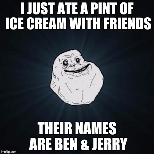 Forever Alone | I JUST ATE A PINT OF ICE CREAM WITH FRIENDS; THEIR NAMES ARE BEN & JERRY | image tagged in memes,forever alone | made w/ Imgflip meme maker