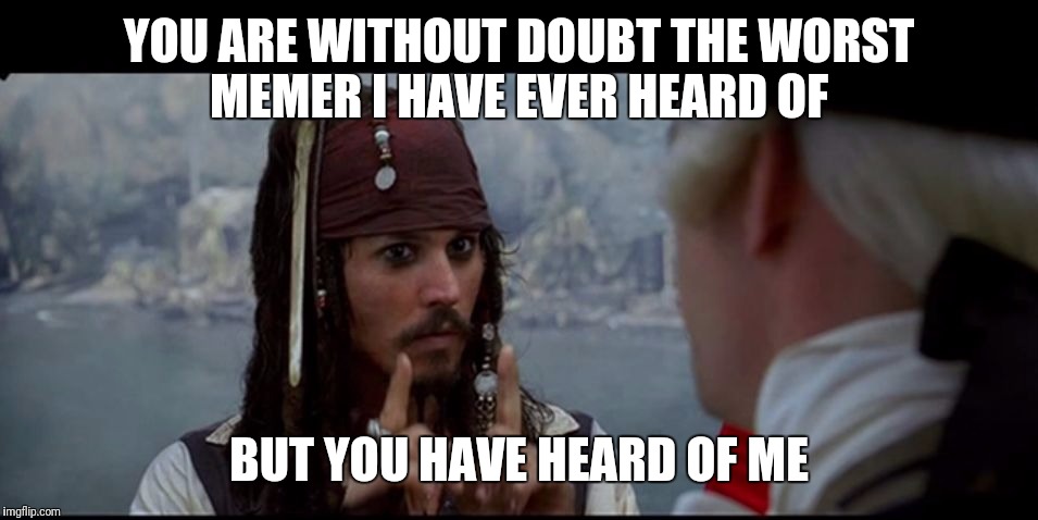 Captain Jack Sparrow But you | YOU ARE WITHOUT DOUBT THE WORST MEMER I HAVE EVER HEARD OF; BUT YOU HAVE HEARD OF ME | image tagged in captain jack sparrow but you | made w/ Imgflip meme maker