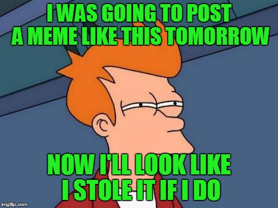 Futurama Fry Meme | I WAS GOING TO POST A MEME LIKE THIS TOMORROW NOW I'LL LOOK LIKE I STOLE IT IF I DO | image tagged in memes,futurama fry | made w/ Imgflip meme maker