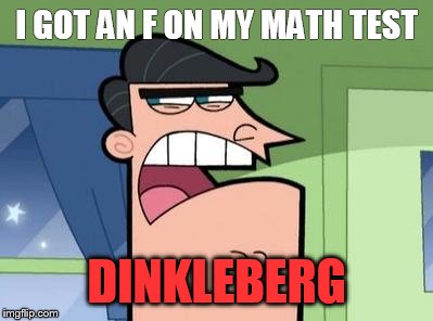 Dinkleberg | I GOT AN F ON MY MATH TEST; DINKLEBERG | image tagged in dinkleberg,fairly odd parents | made w/ Imgflip meme maker