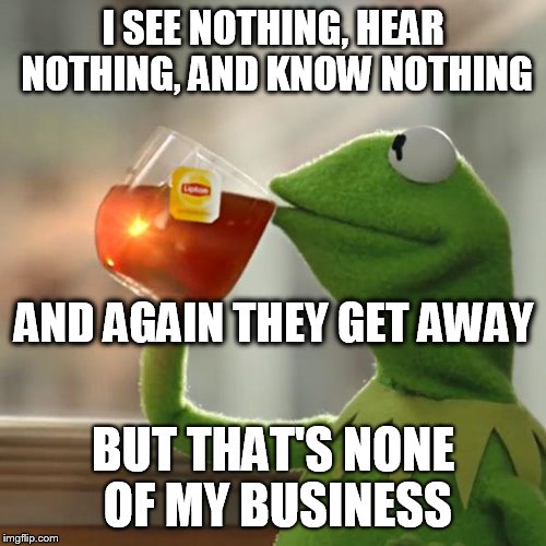 But That's None Of My Business Meme | I SEE NOTHING, HEAR NOTHING, AND KNOW NOTHING; AND AGAIN THEY GET AWAY; BUT THAT'S NONE OF MY BUSINESS | image tagged in memes,but thats none of my business,kermit the frog | made w/ Imgflip meme maker