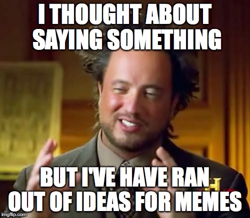 Ancient Aliens Meme | I THOUGHT ABOUT SAYING SOMETHING; BUT I'VE HAVE RAN OUT OF IDEAS FOR MEMES | image tagged in memes,ancient aliens | made w/ Imgflip meme maker
