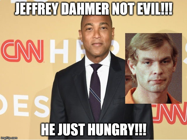  don lemon on jeffrey dahmer  |  JEFFREY DAHMER NOT EVIL!!! HE JUST HUNGRY!!! | image tagged in evil | made w/ Imgflip meme maker