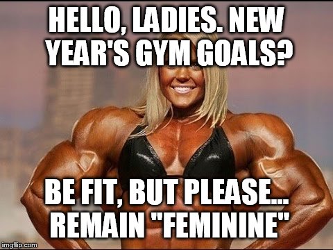 HELLO, LADIES. NEW YEAR'S GYM GOALS? BE FIT, BUT PLEASE... REMAIN "FEMININE" | image tagged in fit,fitness,bodybuilding,bodybuilder | made w/ Imgflip meme maker