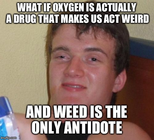 Midnight philosophies.. | WHAT IF OXYGEN IS ACTUALLY A DRUG THAT MAKES US ACT WEIRD; AND WEED IS THE ONLY ANTIDOTE | image tagged in memes,10 guy | made w/ Imgflip meme maker