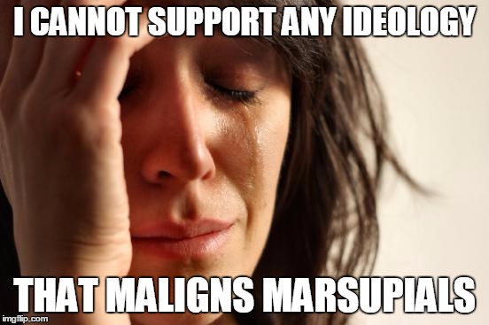First World Problems Meme | I CANNOT SUPPORT ANY IDEOLOGY THAT MALIGNS MARSUPIALS | image tagged in memes,first world problems | made w/ Imgflip meme maker