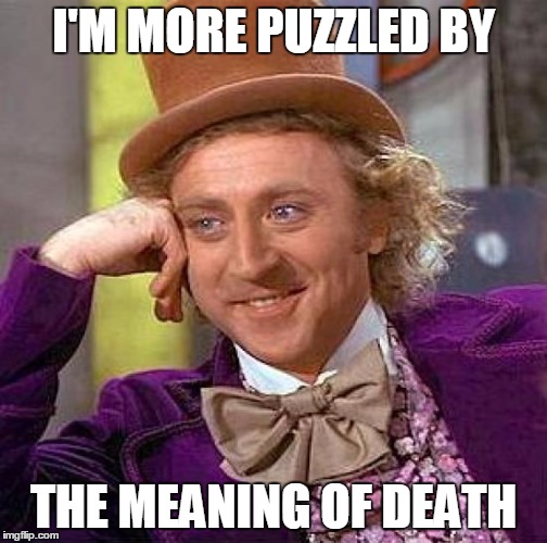 Creepy Condescending Wonka Meme | I'M MORE PUZZLED BY THE MEANING OF DEATH | image tagged in memes,creepy condescending wonka | made w/ Imgflip meme maker