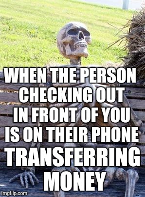 Waiting Skeleton | WHEN THE PERSON CHECKING OUT IN FRONT OF YOU IS ON THEIR PHONE; TRANSFERRING MONEY | image tagged in memes,waiting skeleton | made w/ Imgflip meme maker