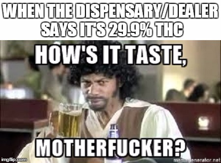 I enjoy the taste of my weed | WHEN THE DISPENSARY/DEALER SAYS IT'S 29.9% THC | image tagged in marijuana,medical marijuana,cannabis,ganja | made w/ Imgflip meme maker