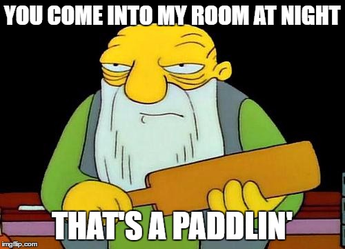 That's a paddlin' | YOU COME INTO MY ROOM AT NIGHT; THAT'S A PADDLIN' | image tagged in memes,that's a paddlin' | made w/ Imgflip meme maker