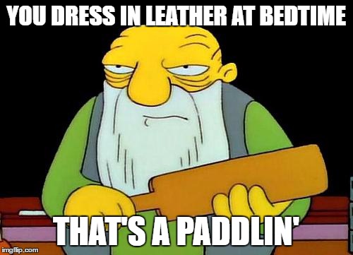 That's a paddlin' | YOU DRESS IN LEATHER AT BEDTIME; THAT'S A PADDLIN' | image tagged in memes,that's a paddlin' | made w/ Imgflip meme maker