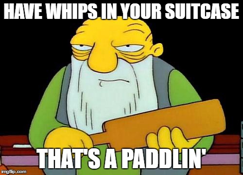 That's a paddlin' | HAVE WHIPS IN YOUR SUITCASE; THAT'S A PADDLIN' | image tagged in memes,that's a paddlin' | made w/ Imgflip meme maker