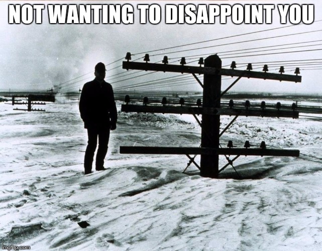 1966 North Dakota | NOT WANTING TO DISAPPOINT YOU | image tagged in 1966 north dakota | made w/ Imgflip meme maker