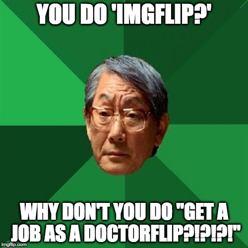 High Expectations Asian Father Meme | YOU DO 'IMGFLIP?'; WHY DON'T YOU DO "GET A JOB AS A DOCTORFLIP?!?!?!" | image tagged in memes,high expectations asian father | made w/ Imgflip meme maker