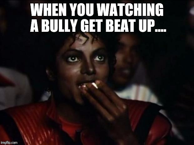 Michael Jackson Popcorn | WHEN YOU WATCHING A BULLY GET BEAT UP.... | image tagged in memes,michael jackson popcorn | made w/ Imgflip meme maker