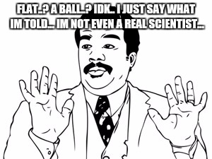 Neil deGrasse Tyson | FLAT..? A BALL..? IDK.. I JUST SAY WHAT IM TOLD... IM NOT EVEN A REAL SCIENTIST... | image tagged in memes,neil degrasse tyson | made w/ Imgflip meme maker