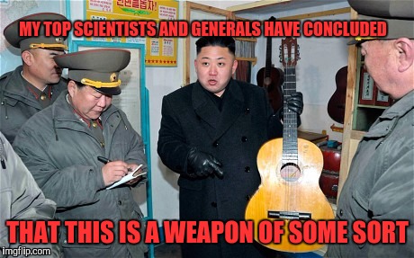 Guitar kim | MY TOP SCIENTISTS AND GENERALS HAVE CONCLUDED; THAT THIS IS A WEAPON OF SOME SORT | image tagged in guitar kim | made w/ Imgflip meme maker