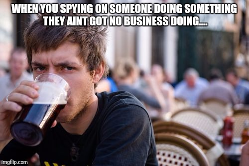 Lazy College Senior | WHEN YOU SPYING ON SOMEONE DOING SOMETHING THEY AINT GOT NO BUSINESS DOING.... | image tagged in memes,lazy college senior | made w/ Imgflip meme maker