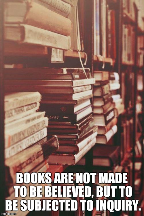 books | BOOKS ARE NOT MADE TO BE BELIEVED, BUT TO BE SUBJECTED TO INQUIRY. | image tagged in books | made w/ Imgflip meme maker
