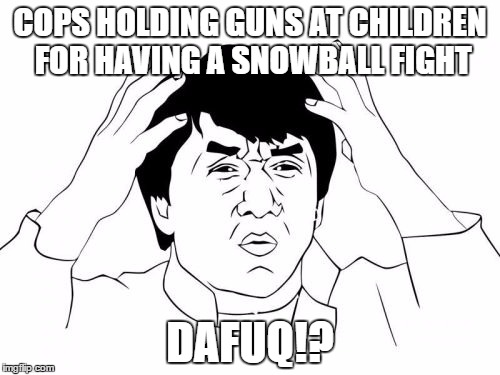 Jackie Chan WTF Meme | COPS HOLDING GUNS AT CHILDREN FOR HAVING A SNOWBALL FIGHT; DAFUQ!? | image tagged in memes,jackie chan wtf | made w/ Imgflip meme maker