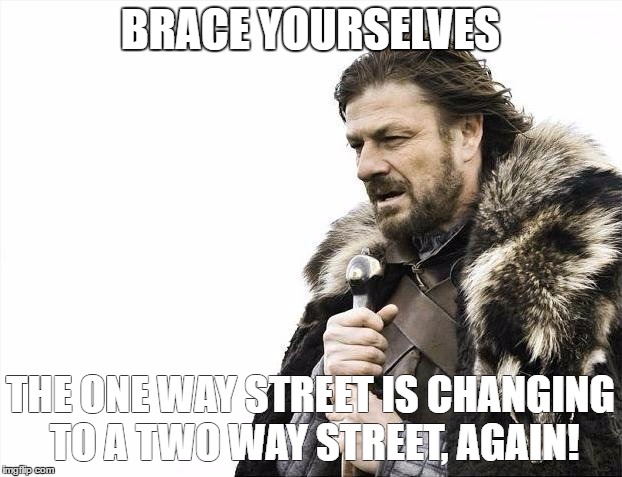 Brace Yourselves X is Coming Meme | BRACE YOURSELVES; THE ONE WAY STREET IS CHANGING TO A TWO WAY STREET, AGAIN! | image tagged in memes,brace yourselves x is coming | made w/ Imgflip meme maker